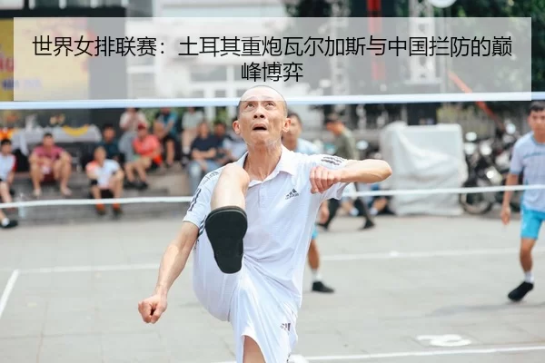 世界女排联赛：土耳其重炮瓦尔加斯与中国拦防的巅峰博弈