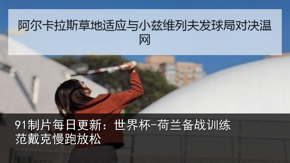 91制片每日更新：世界杯-荷兰备战训练范戴克慢跑放松
