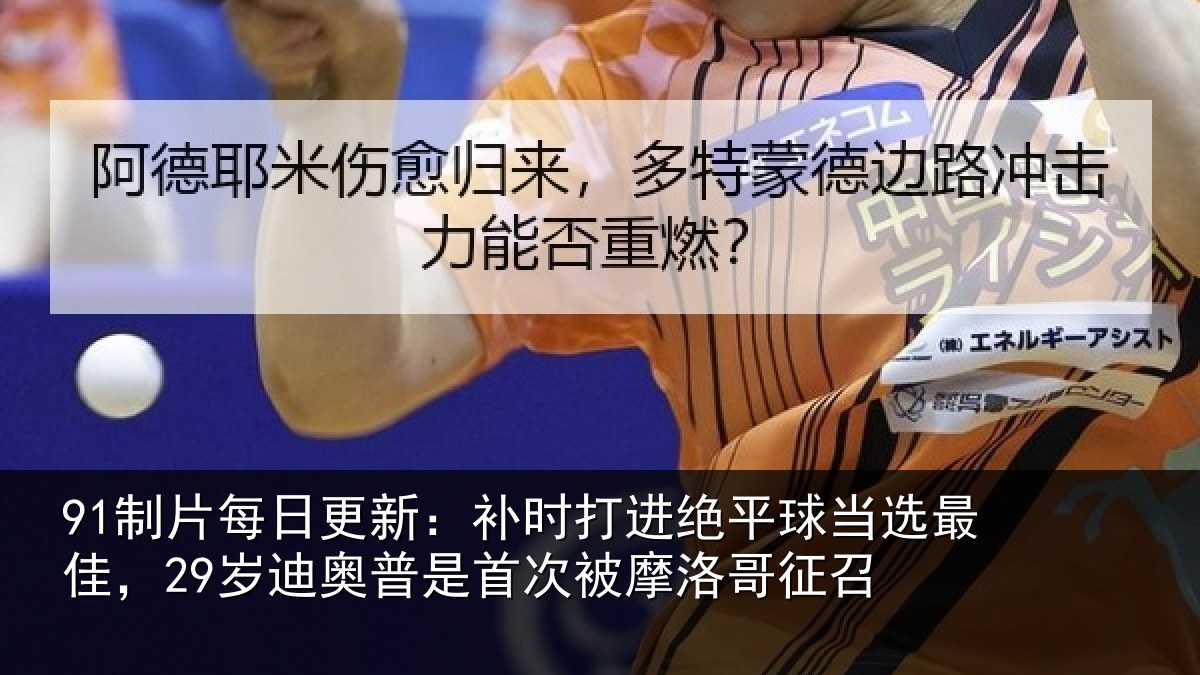 91制片每日更新：补时相关情况佳岁相关情况洛哥征召