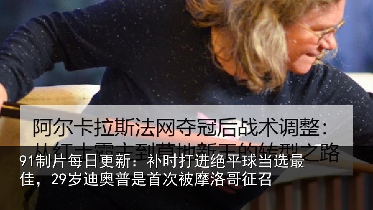 91制片每日更新:补时打进绝平球当选最佳,29岁迪奥普是首次被摩洛哥征召