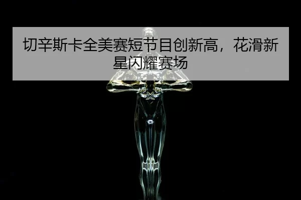 切辛斯卡全美赛短节目创新高，花滑新星闪耀赛场