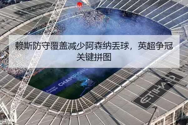 赖斯防守覆盖减少阿森纳丢球，英超争冠关键拼图
