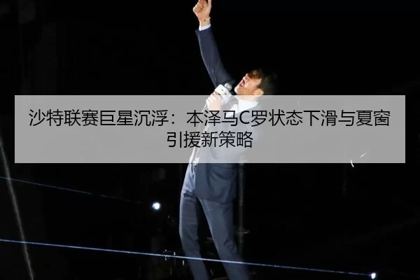 沙特联赛巨星沉浮：本泽马C罗状态下滑与夏窗引援新策略