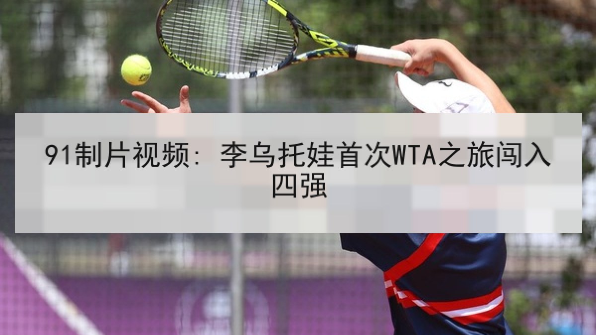 91制片视频: 李乌托娃首次WTA之旅闯入四强 91制片视频: 李乌托娃首次WTA之旅闯入四强
