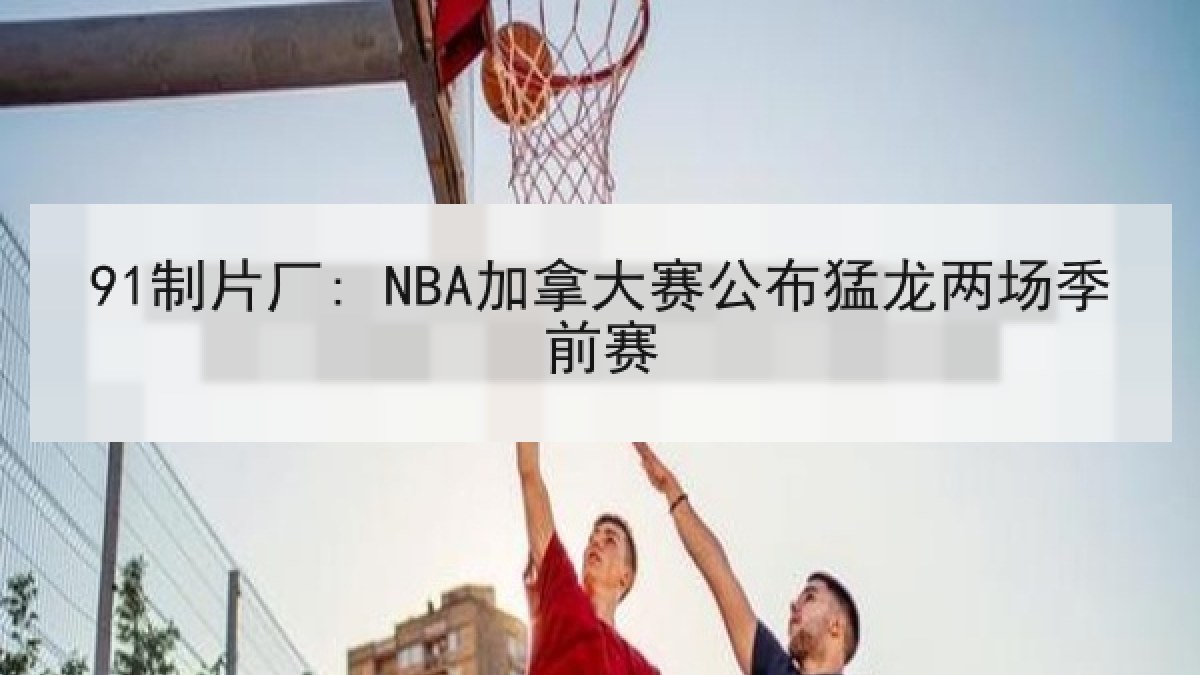 91制片厂: NBA加拿大赛公布猛龙两场季前赛 91制片厂: NBA加拿大赛公布猛龙两场季前赛