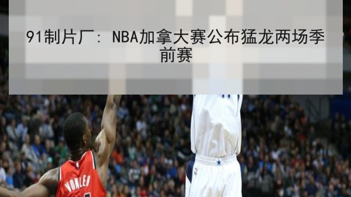 91制片厂: NBA加拿大赛公布猛龙两场季前赛 91制片厂: NBA加拿大赛公布猛龙两场季前赛