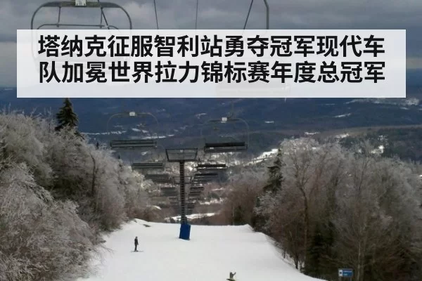 塔纳克征服智利站勇夺冠军现代车队加冕世界拉力锦标赛年度总冠军