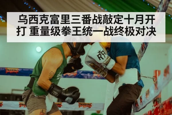 乌西克富里三番战敲定十月开打 重量级拳王统一战终极对决