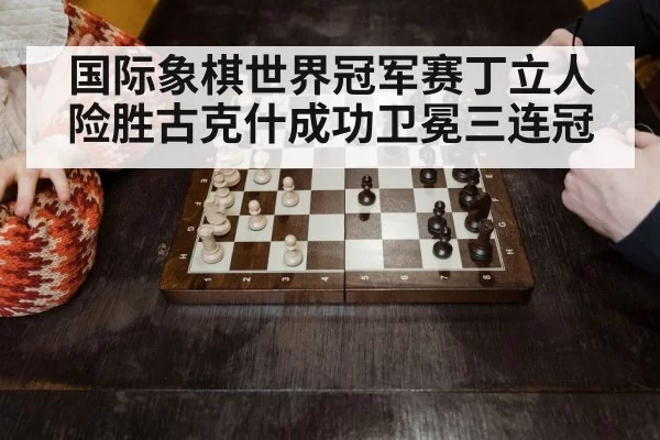 国际象棋世界冠军赛丁立人险胜古克什成功卫冕三连冠