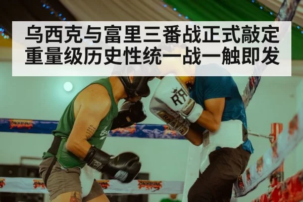乌西克与富里三番战正式敲定 重量级历史性统一战一触即发