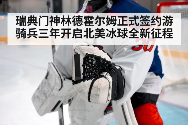 瑞典门神林德霍尔姆正式签约游骑兵三年开启北美冰球全新征程