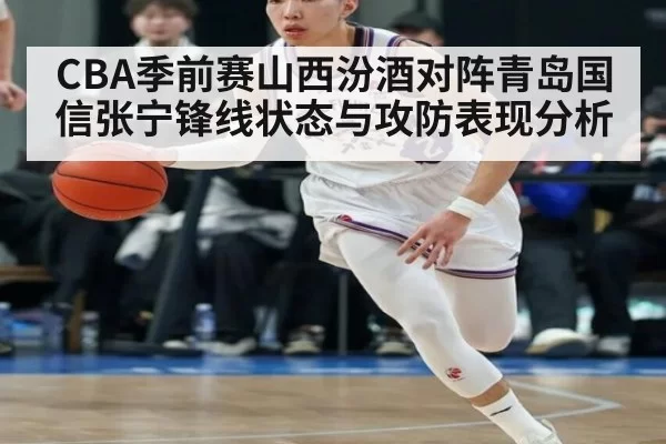 CBA季前赛山西汾酒对阵青岛国信张宁锋线状态与攻防表现分析