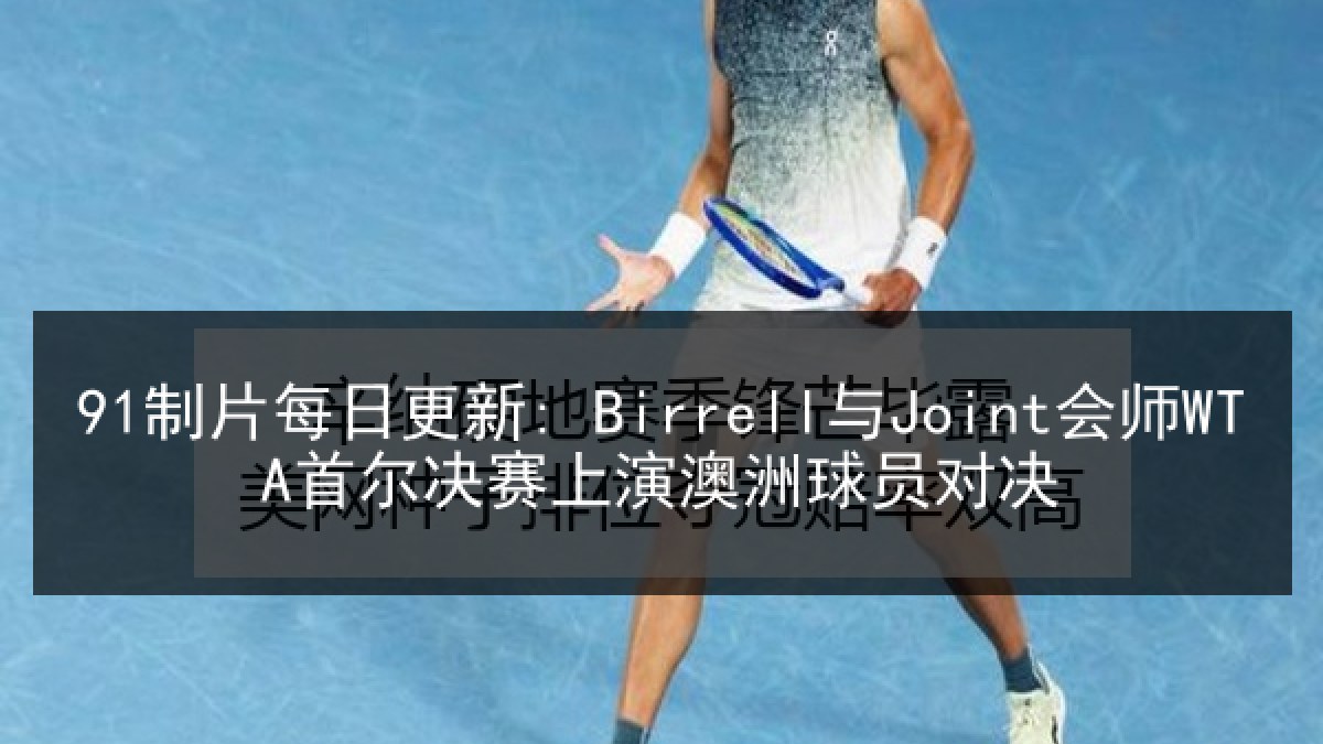 91制片每日更新: Birrell与Joint会师WTA首尔决赛上演澳洲球员对决